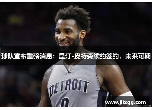 球队宣布重磅消息：昆汀-皮特森续约签约，未来可期