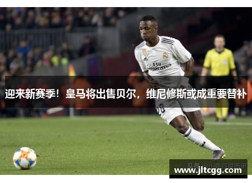迎来新赛季！皇马将出售贝尔，维尼修斯或成重要替补