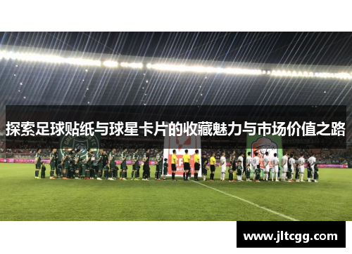 探索足球贴纸与球星卡片的收藏魅力与市场价值之路