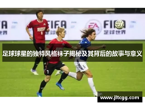 足球球星的独特风格袜子揭秘及其背后的故事与意义
