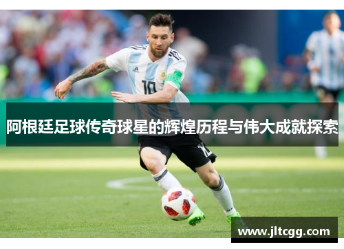 阿根廷足球传奇球星的辉煌历程与伟大成就探索
