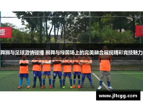 舞狮与足球激情碰撞 狮舞与绿茵场上的完美融合展现精彩竞技魅力